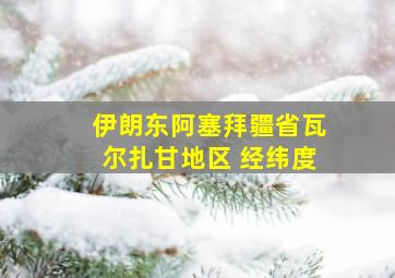 伊朗东阿塞拜疆省瓦尔扎甘地区 经纬度